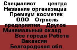 Специалист Call-центра › Название организации ­ Премиум косметик, ООО › Отрасль предприятия ­ Другое › Минимальный оклад ­ 20 000 - Все города Работа » Вакансии   . Белгородская обл.,Белгород г.